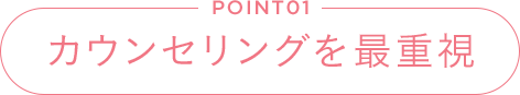 POINT01 カウンセリングを最重視