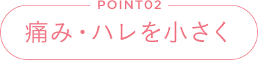 POINT02 痛み・ハレを小さく