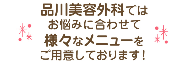 品川美容外科ではお悩みに合わせて様々なメニューをご用意しております！