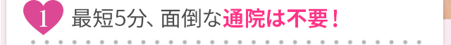 最短20分、面倒な通院は不要！