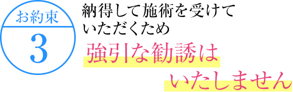 納得して治療を受けていただくため強引な勧誘はいたしません