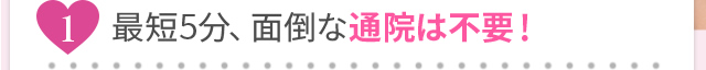 最短5分、面倒な通院は不要！