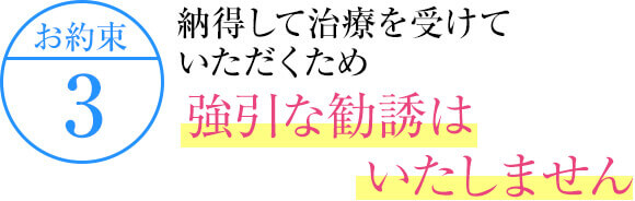 納得して治療を受けていただくため強引な勧誘はいたしません