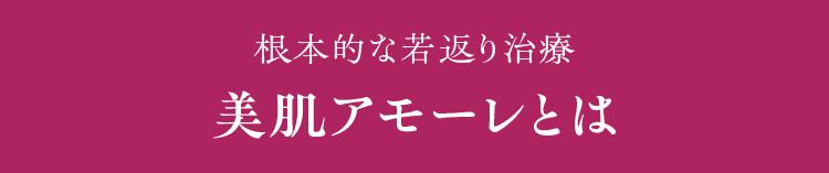 根本的な若返り治療 美肌アモーレとは