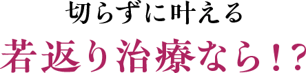 切らずに叶える若返り治療なら！？